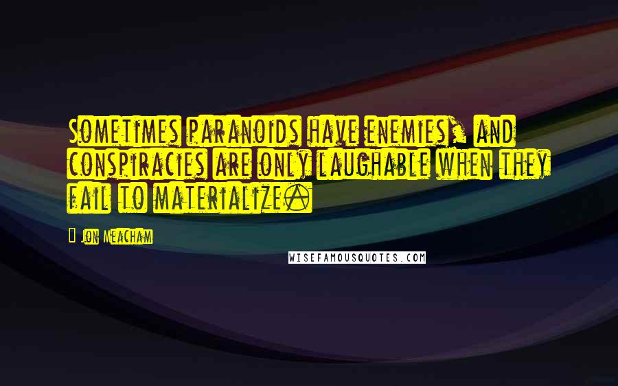 Jon Meacham Quotes: Sometimes paranoids have enemies, and conspiracies are only laughable when they fail to materialize.