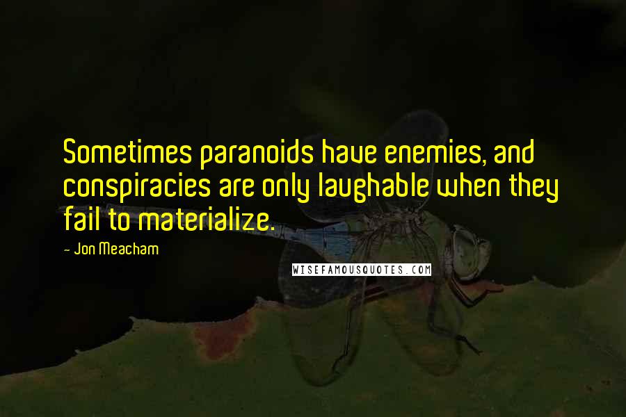 Jon Meacham Quotes: Sometimes paranoids have enemies, and conspiracies are only laughable when they fail to materialize.
