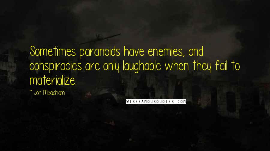 Jon Meacham Quotes: Sometimes paranoids have enemies, and conspiracies are only laughable when they fail to materialize.