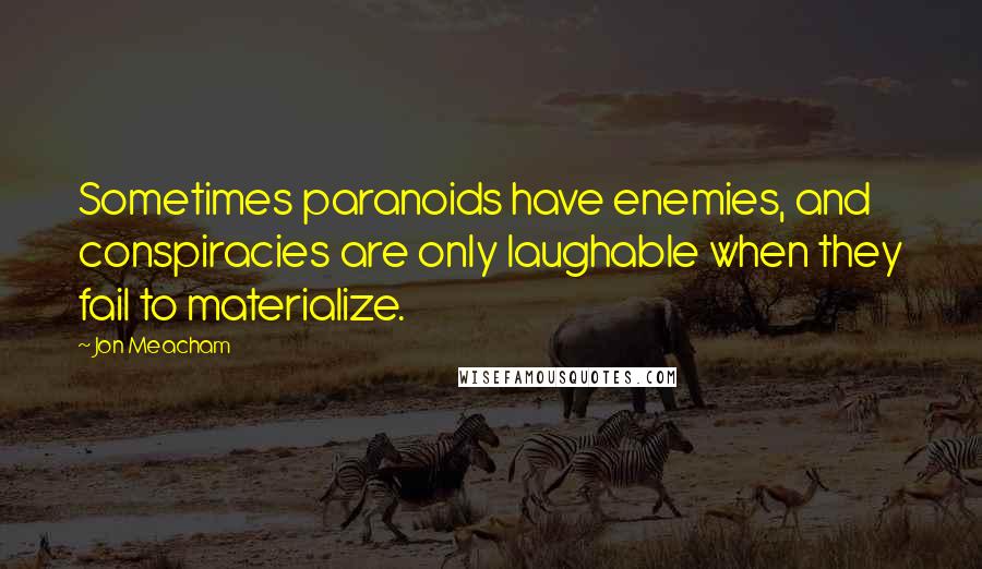 Jon Meacham Quotes: Sometimes paranoids have enemies, and conspiracies are only laughable when they fail to materialize.