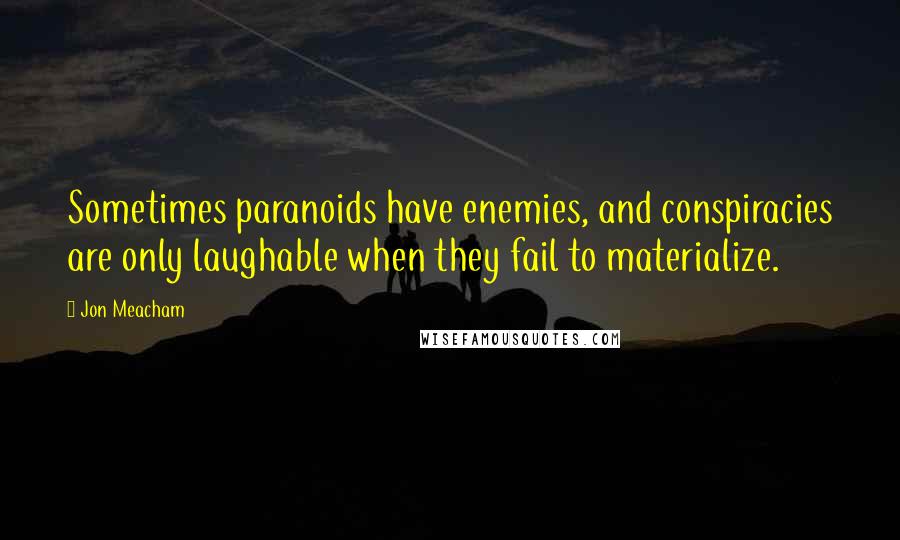 Jon Meacham Quotes: Sometimes paranoids have enemies, and conspiracies are only laughable when they fail to materialize.