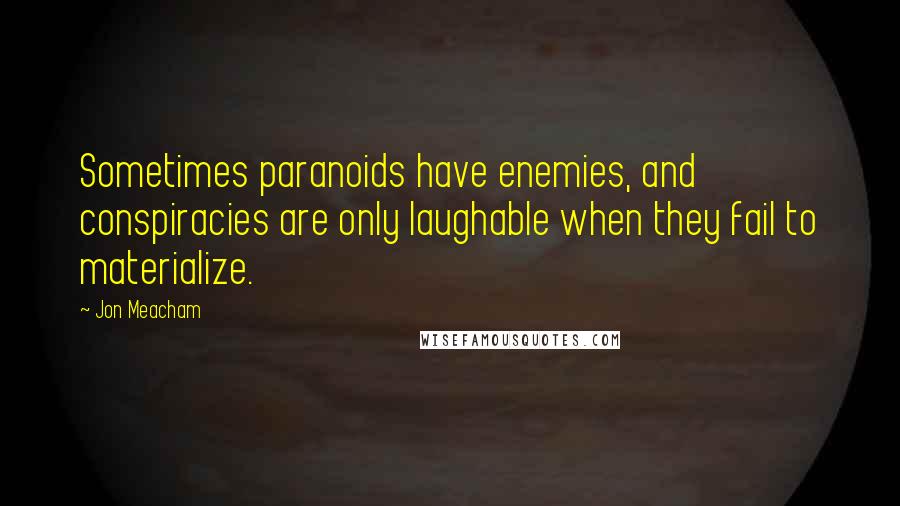 Jon Meacham Quotes: Sometimes paranoids have enemies, and conspiracies are only laughable when they fail to materialize.