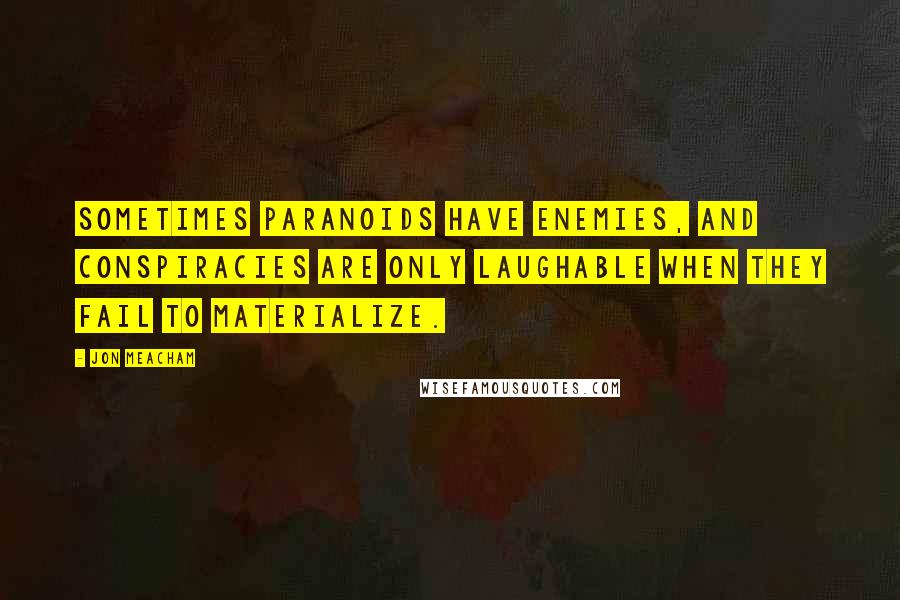 Jon Meacham Quotes: Sometimes paranoids have enemies, and conspiracies are only laughable when they fail to materialize.