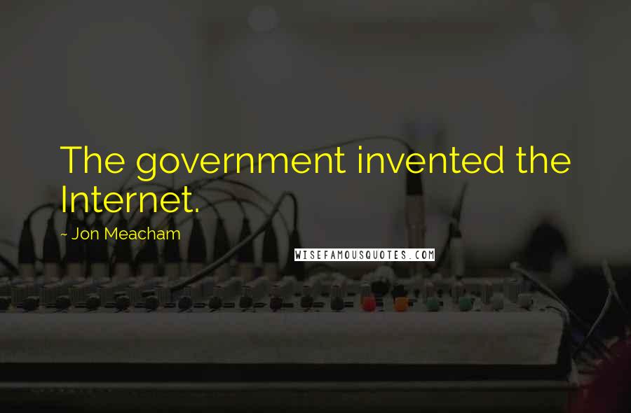 Jon Meacham Quotes: The government invented the Internet.