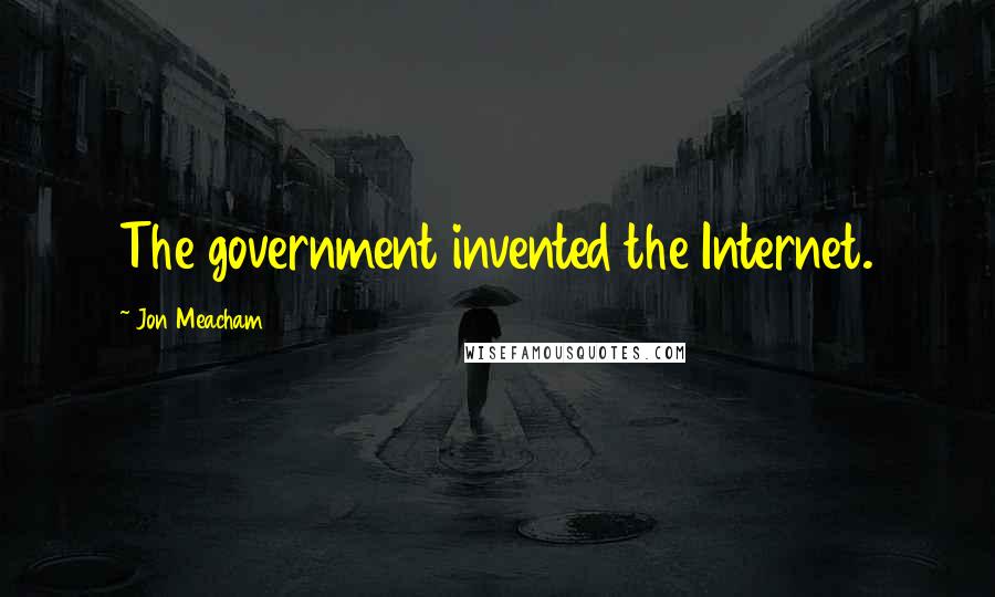 Jon Meacham Quotes: The government invented the Internet.