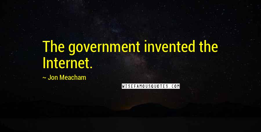 Jon Meacham Quotes: The government invented the Internet.