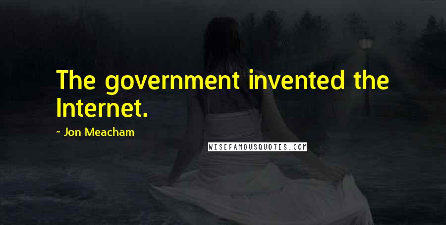 Jon Meacham Quotes: The government invented the Internet.