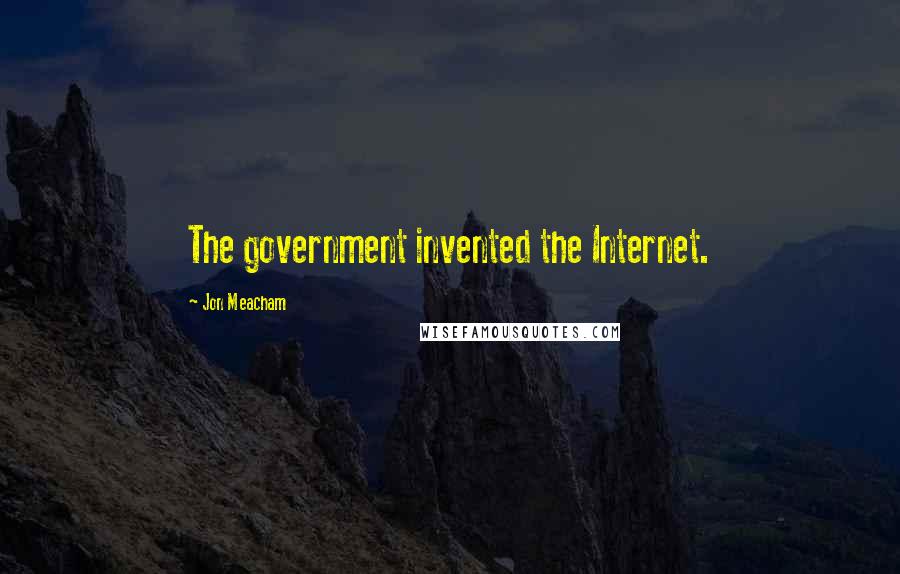 Jon Meacham Quotes: The government invented the Internet.