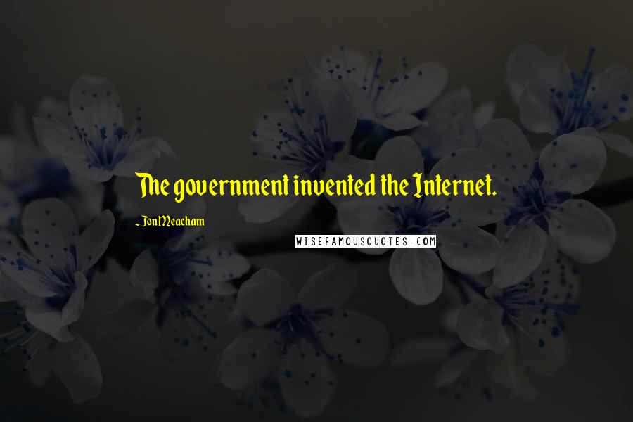 Jon Meacham Quotes: The government invented the Internet.