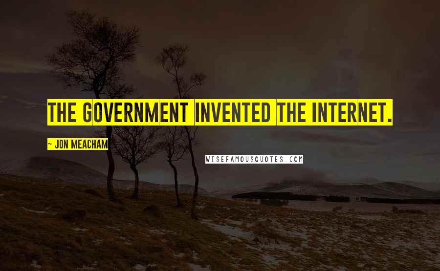 Jon Meacham Quotes: The government invented the Internet.