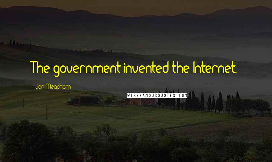Jon Meacham Quotes: The government invented the Internet.
