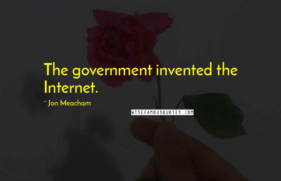 Jon Meacham Quotes: The government invented the Internet.