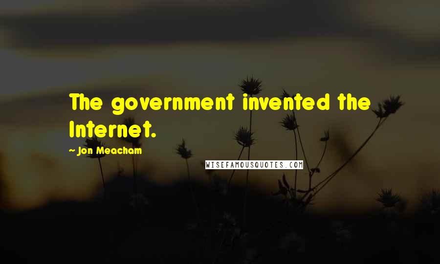 Jon Meacham Quotes: The government invented the Internet.