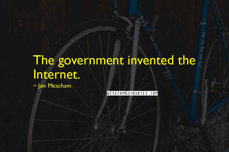 Jon Meacham Quotes: The government invented the Internet.