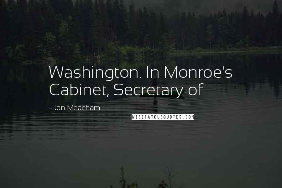 Jon Meacham Quotes: Washington. In Monroe's Cabinet, Secretary of