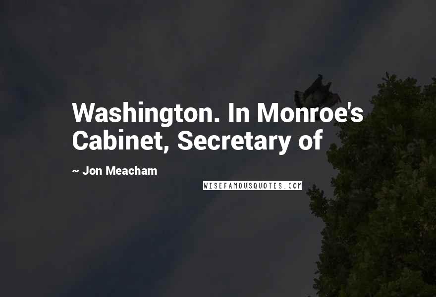 Jon Meacham Quotes: Washington. In Monroe's Cabinet, Secretary of