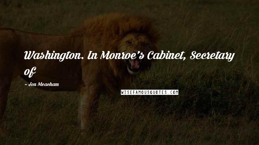 Jon Meacham Quotes: Washington. In Monroe's Cabinet, Secretary of