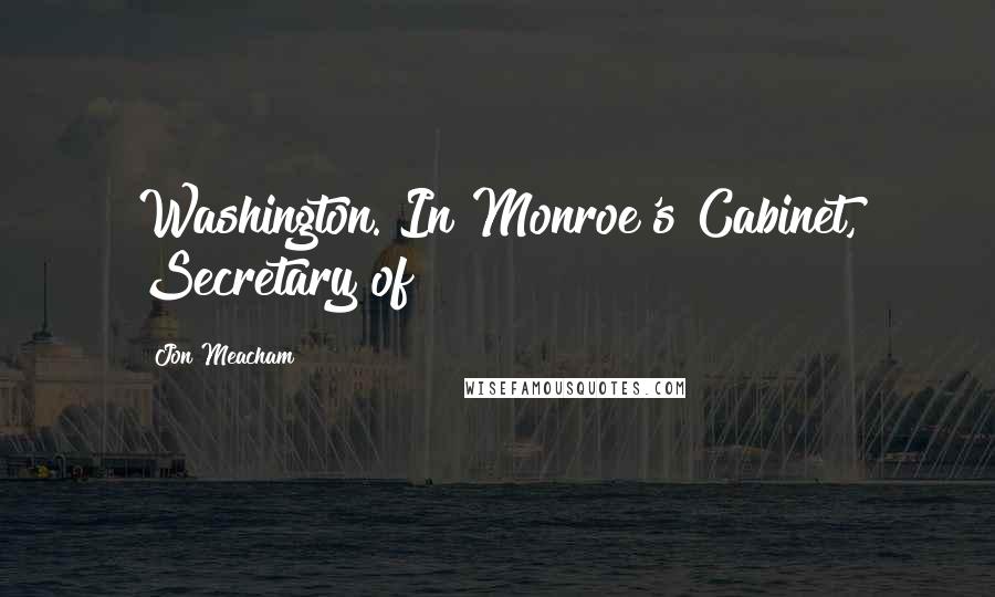 Jon Meacham Quotes: Washington. In Monroe's Cabinet, Secretary of