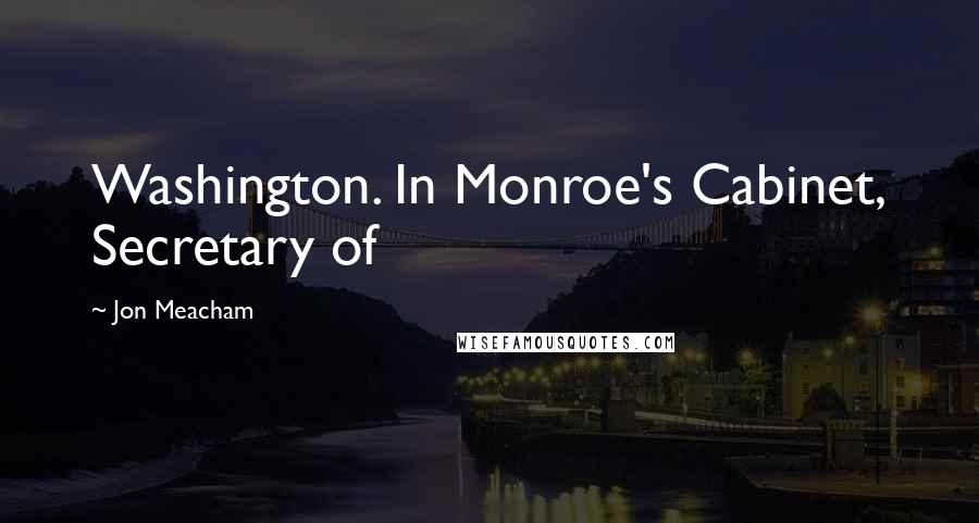 Jon Meacham Quotes: Washington. In Monroe's Cabinet, Secretary of