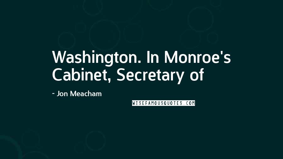Jon Meacham Quotes: Washington. In Monroe's Cabinet, Secretary of