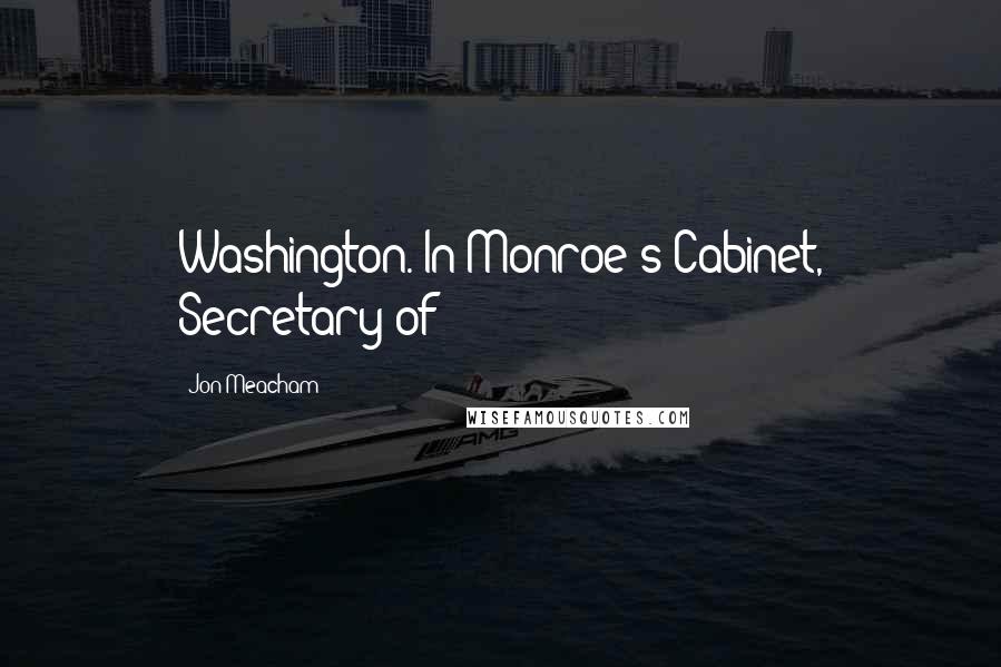 Jon Meacham Quotes: Washington. In Monroe's Cabinet, Secretary of