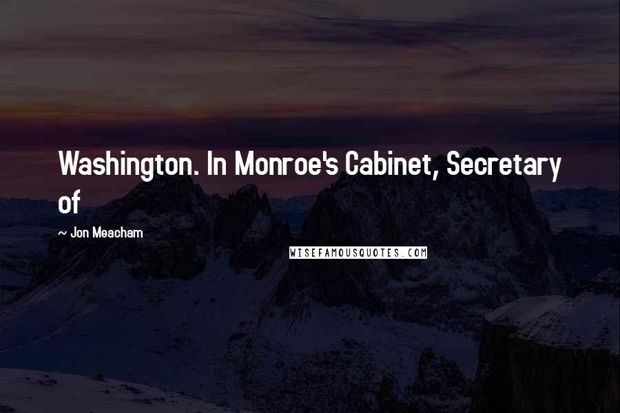 Jon Meacham Quotes: Washington. In Monroe's Cabinet, Secretary of