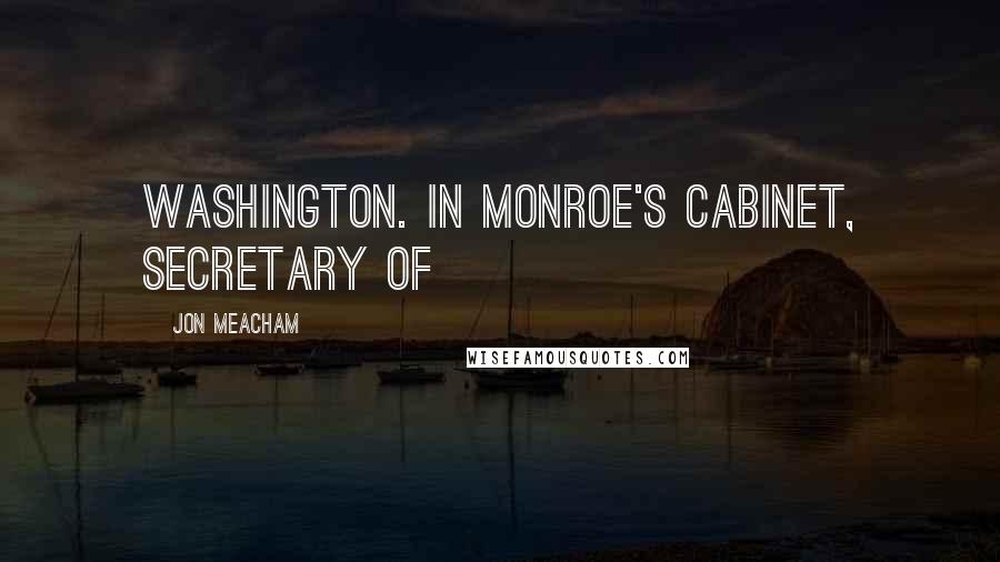 Jon Meacham Quotes: Washington. In Monroe's Cabinet, Secretary of