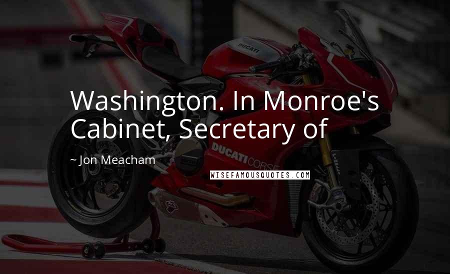 Jon Meacham Quotes: Washington. In Monroe's Cabinet, Secretary of