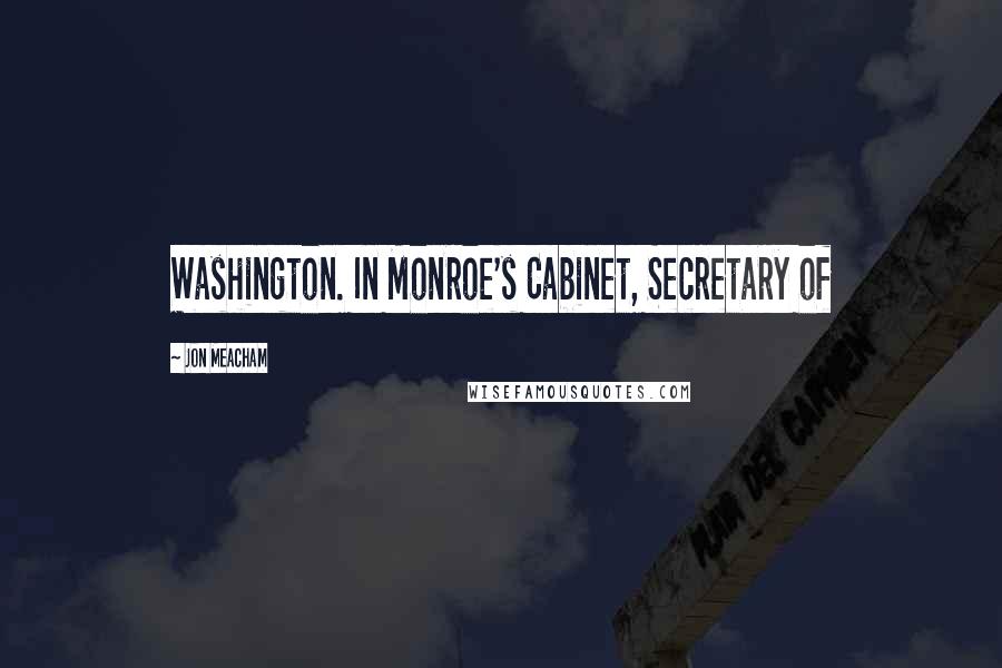 Jon Meacham Quotes: Washington. In Monroe's Cabinet, Secretary of