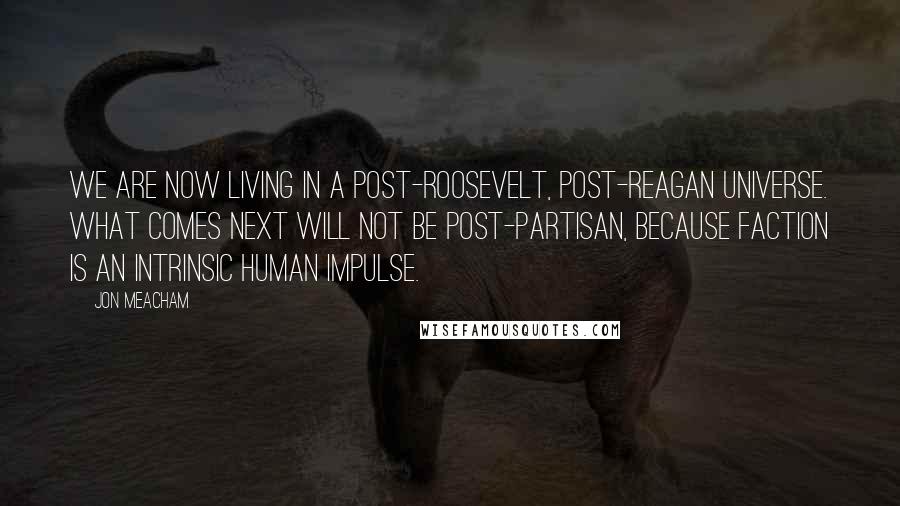 Jon Meacham Quotes: We are now living in a post-Roosevelt, post-Reagan universe. What comes next will not be post-partisan, because faction is an intrinsic human impulse.