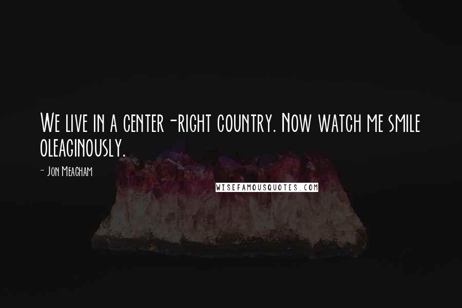 Jon Meacham Quotes: We live in a center-right country. Now watch me smile oleaginously.