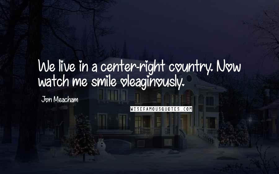 Jon Meacham Quotes: We live in a center-right country. Now watch me smile oleaginously.