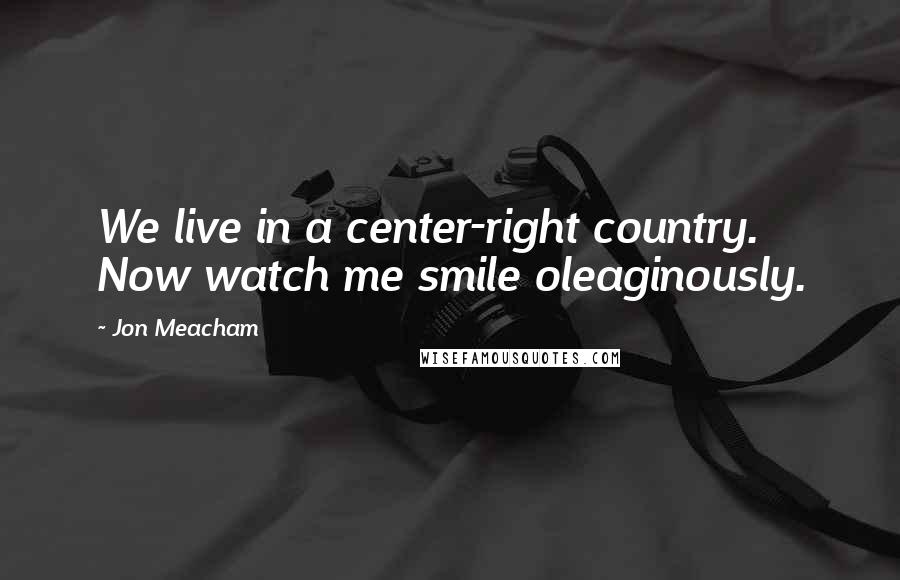 Jon Meacham Quotes: We live in a center-right country. Now watch me smile oleaginously.