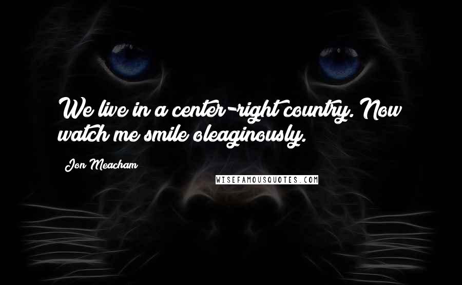 Jon Meacham Quotes: We live in a center-right country. Now watch me smile oleaginously.