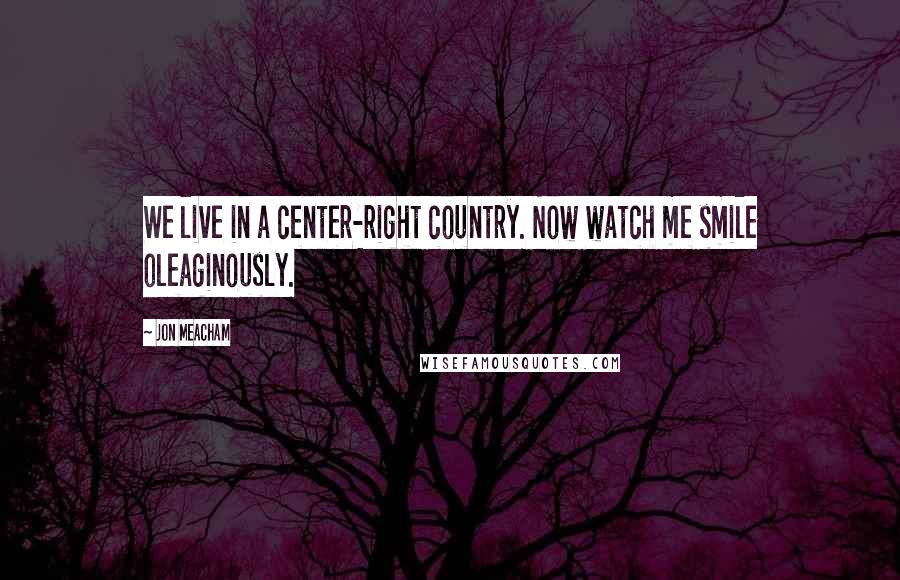 Jon Meacham Quotes: We live in a center-right country. Now watch me smile oleaginously.