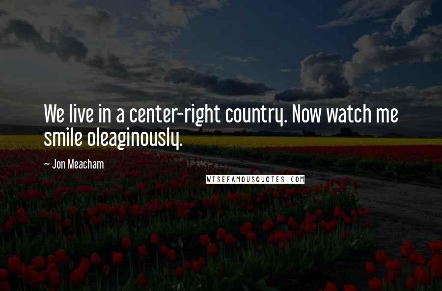 Jon Meacham Quotes: We live in a center-right country. Now watch me smile oleaginously.