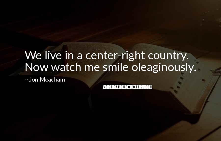 Jon Meacham Quotes: We live in a center-right country. Now watch me smile oleaginously.