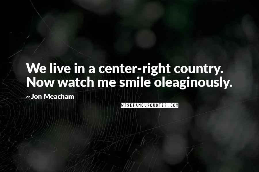 Jon Meacham Quotes: We live in a center-right country. Now watch me smile oleaginously.