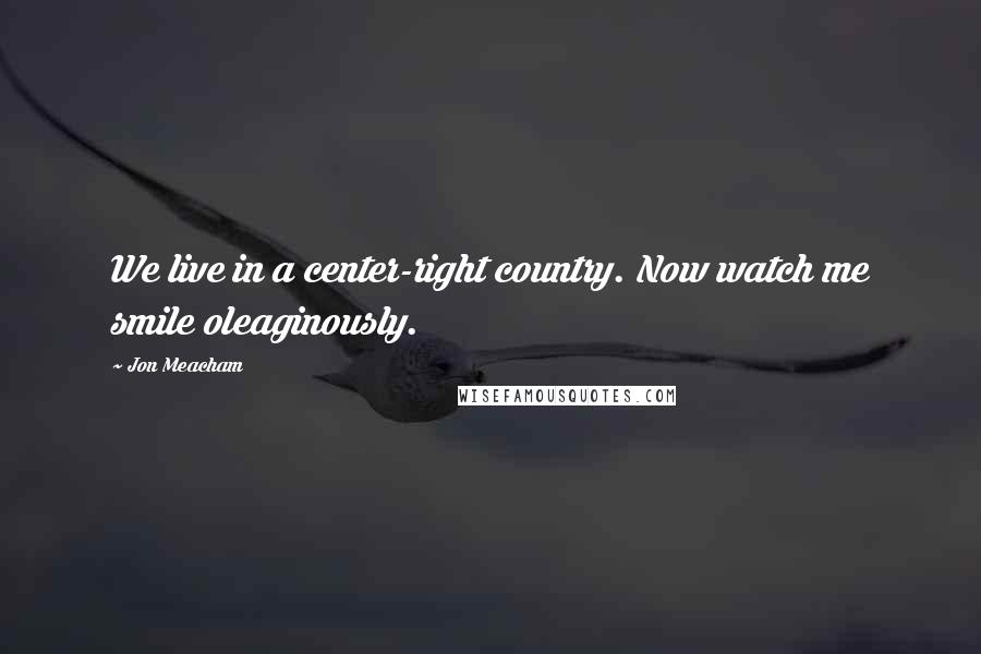 Jon Meacham Quotes: We live in a center-right country. Now watch me smile oleaginously.