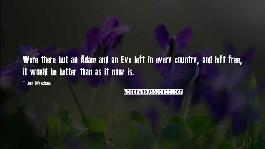 Jon Meacham Quotes: Were there but an Adam and an Eve left in every country, and left free, it would be better than as it now is.