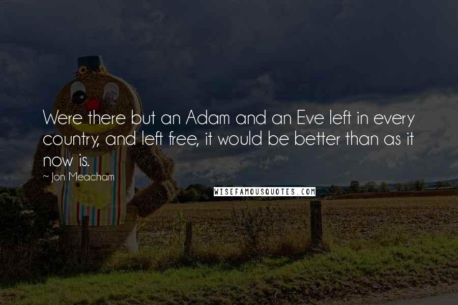 Jon Meacham Quotes: Were there but an Adam and an Eve left in every country, and left free, it would be better than as it now is.