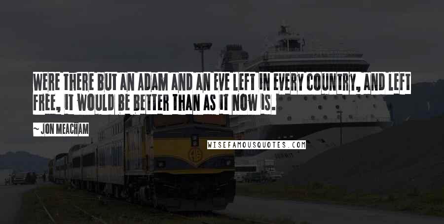 Jon Meacham Quotes: Were there but an Adam and an Eve left in every country, and left free, it would be better than as it now is.
