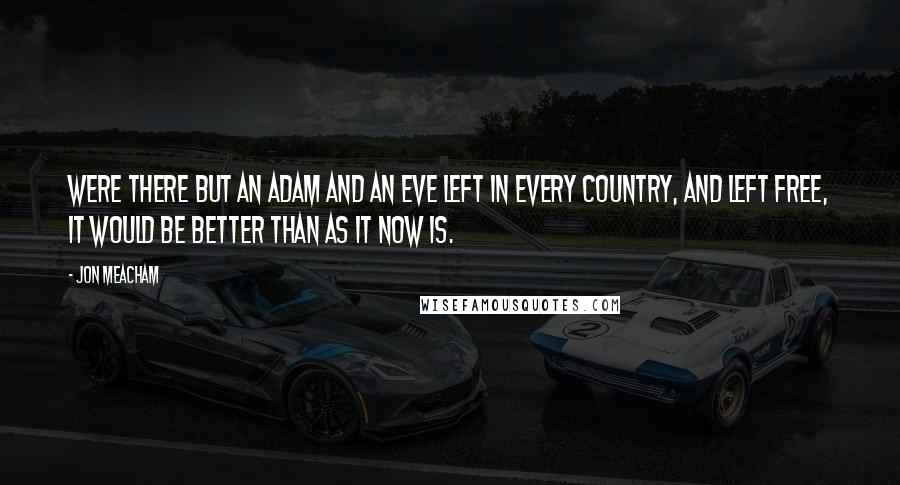 Jon Meacham Quotes: Were there but an Adam and an Eve left in every country, and left free, it would be better than as it now is.