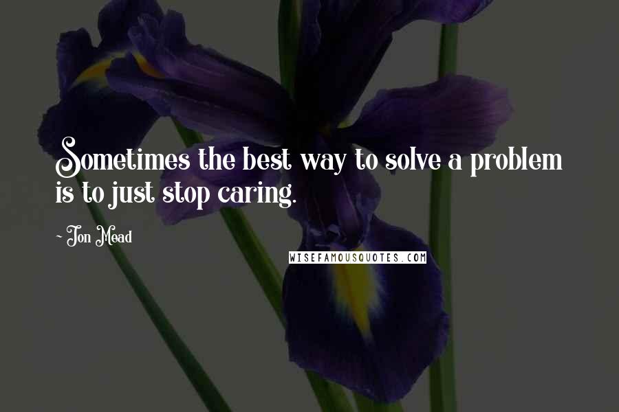 Jon Mead Quotes: Sometimes the best way to solve a problem is to just stop caring.