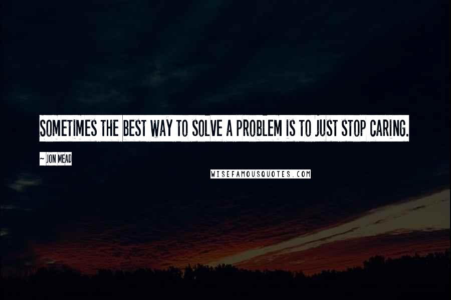 Jon Mead Quotes: Sometimes the best way to solve a problem is to just stop caring.