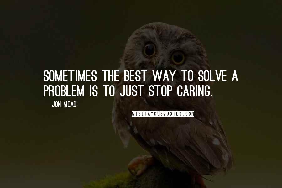 Jon Mead Quotes: Sometimes the best way to solve a problem is to just stop caring.