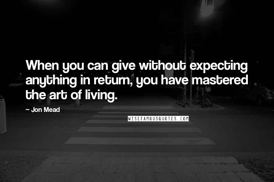 Jon Mead Quotes: When you can give without expecting anything in return, you have mastered the art of living.