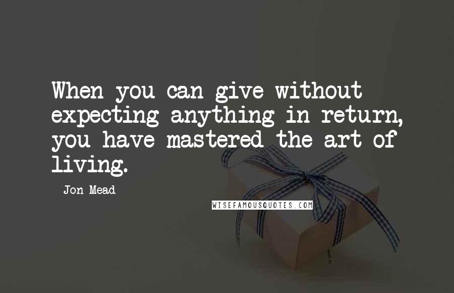 Jon Mead Quotes: When you can give without expecting anything in return, you have mastered the art of living.