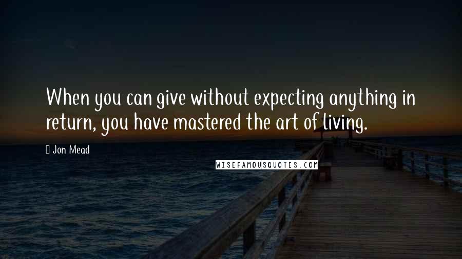 Jon Mead Quotes: When you can give without expecting anything in return, you have mastered the art of living.