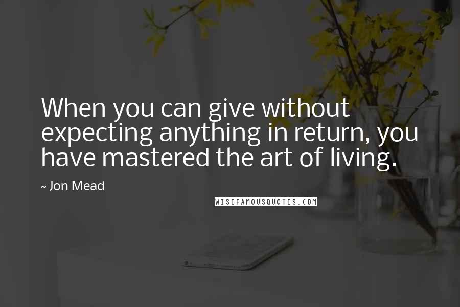 Jon Mead Quotes: When you can give without expecting anything in return, you have mastered the art of living.